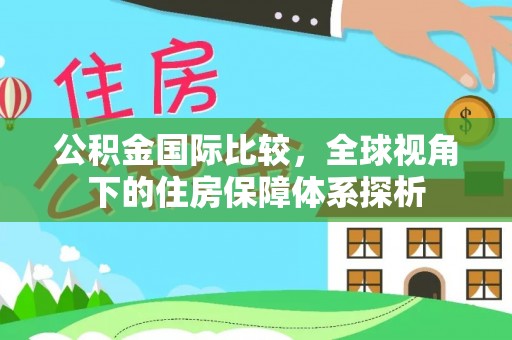 邹城公积金国际比较，全球视角下的住房保障体系探析