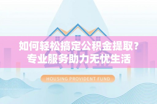 邹城如何轻松搞定公积金提取？专业服务助力无忧生活