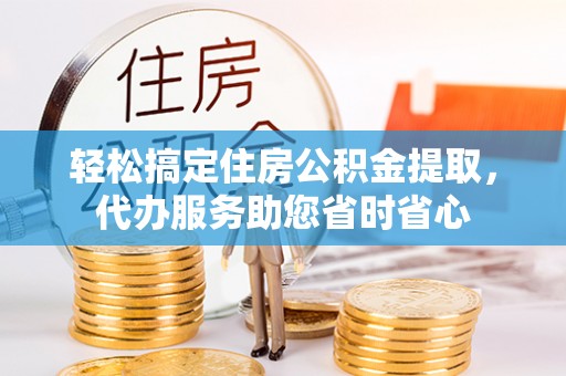 邹城轻松搞定住房公积金提取，代办服务助您省时省心