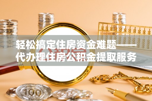 邹城轻松搞定住房资金难题——代办理住房公积金提取服务详解