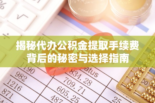 邹城揭秘代办公积金提取手续费背后的秘密与选择指南