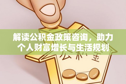 邹城解读公积金政策咨询，助力个人财富增长与生活规划
