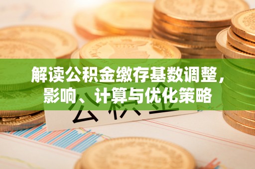 邹城解读公积金缴存基数调整，影响、计算与优化策略