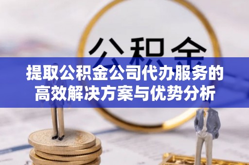 邹城提取公积金公司代办服务的高效解决方案与优势分析