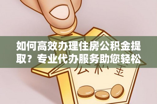 邹城如何高效办理住房公积金提取？专业代办服务助您轻松解决难题