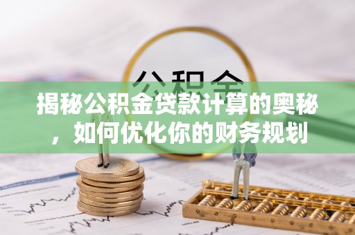 邹城揭秘公积金贷款计算的奥秘，如何优化你的财务规划