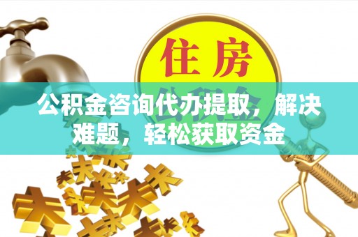 邹城公积金咨询代办提取，解决难题，轻松获取资金