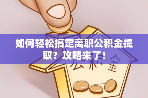 邹城如何轻松搞定离职公积金提取？攻略来了！