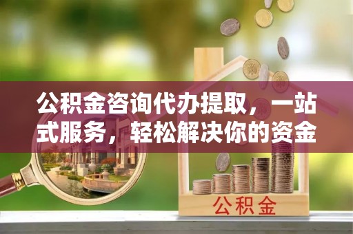 邹城公积金咨询代办提取，一站式服务，轻松解决你的资金难题