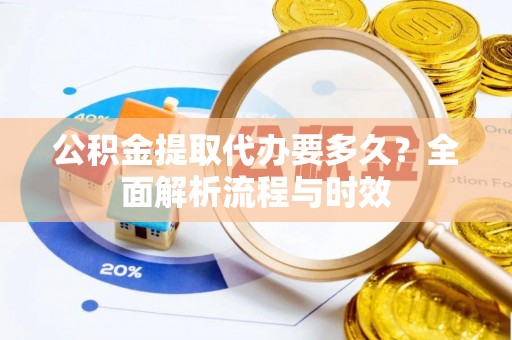 邹城公积金提取代办要多久？全面解析流程与时效