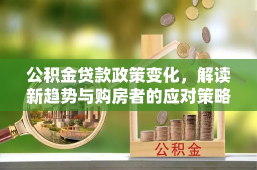 邹城公积金贷款政策变化，解读新趋势与购房者的应对策略