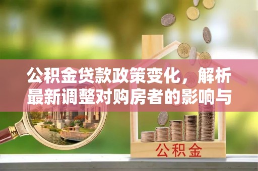 邹城公积金贷款政策变化，解析最新调整对购房者的影响与机遇