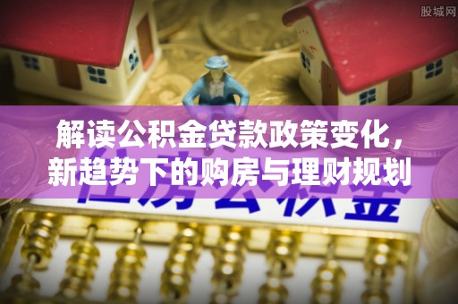 邹城解读公积金贷款政策变化，新趋势下的购房与理财规划