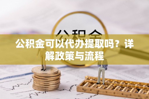 邹城公积金可以代办提取吗？详解政策与流程