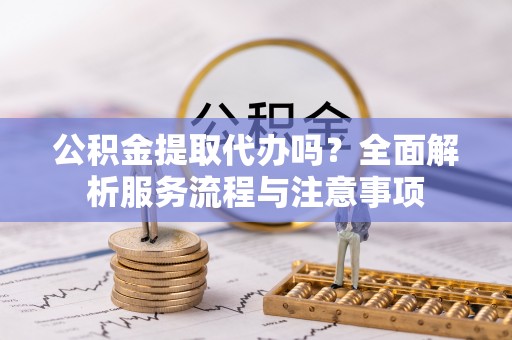 邹城公积金提取代办吗？全面解析服务流程与注意事项