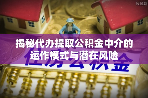 邹城揭秘代办提取公积金中介的运作模式与潜在风险