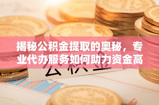 邹城揭秘公积金提取的奥秘，专业代办服务如何助力资金高效管理