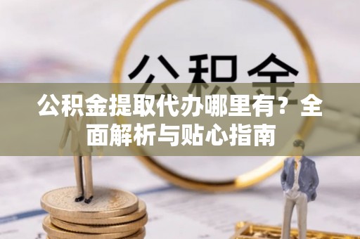 邹城公积金提取代办哪里有？全面解析与贴心指南