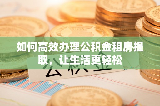 邹城如何高效办理公积金租房提取，让生活更轻松