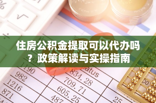 邹城住房公积金提取可以代办吗？政策解读与实操指南
