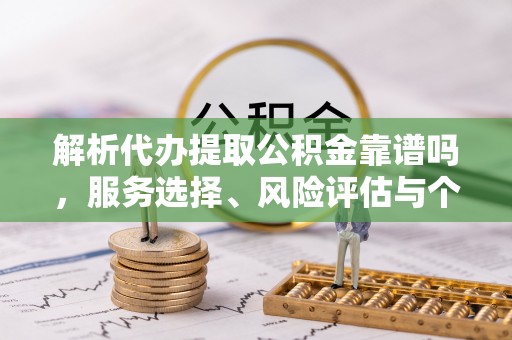 邹城解析代办提取公积金靠谱吗，服务选择、风险评估与个人权益保障