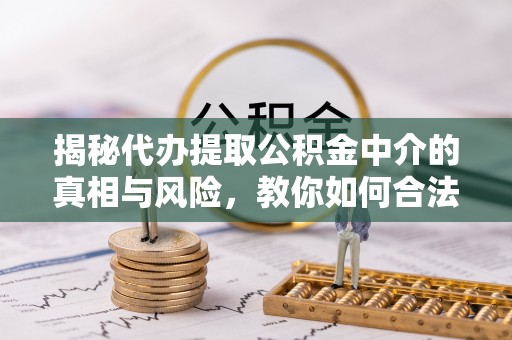 邹城揭秘代办提取公积金中介的真相与风险，教你如何合法合规操作