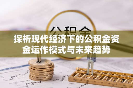 邹城探析现代经济下的公积金资金运作模式与未来趋势