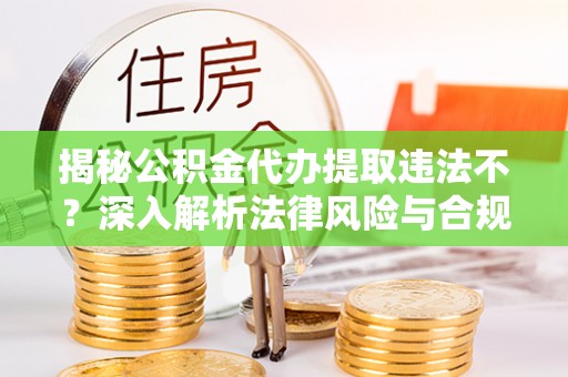 邹城揭秘公积金代办提取违法不？深入解析法律风险与合规途径