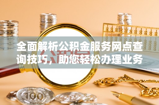 邹城全面解析公积金服务网点查询技巧，助您轻松办理业务