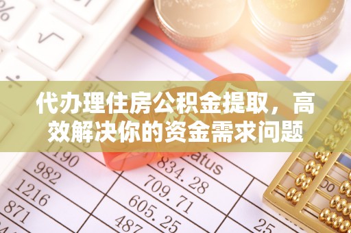 邹城代办理住房公积金提取，高效解决你的资金需求问题
