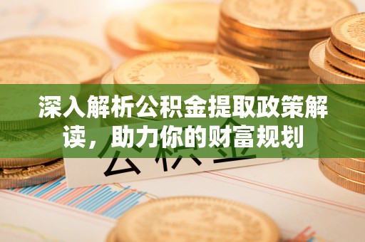 邹城深入解析公积金提取政策解读，助力你的财富规划