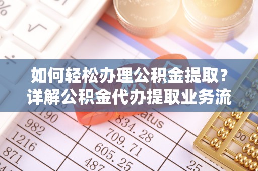 邹城如何轻松办理公积金提取？详解公积金代办提取业务流程与优势