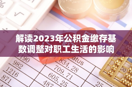 邹城解读2023年公积金缴存基数调整对职工生活的影响