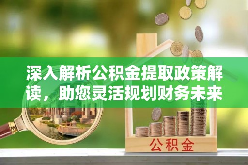 邹城深入解析公积金提取政策解读，助您灵活规划财务未来