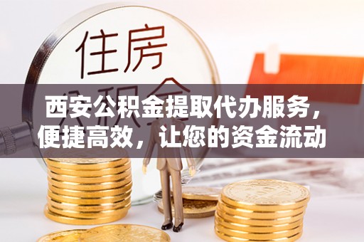 邹城西安公积金提取代办服务，便捷高效，让您的资金流动更灵活