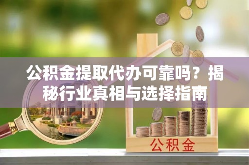 邹城公积金提取代办可靠吗？揭秘行业真相与选择指南