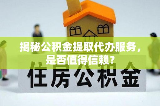 邹城揭秘公积金提取代办服务，是否值得信赖？