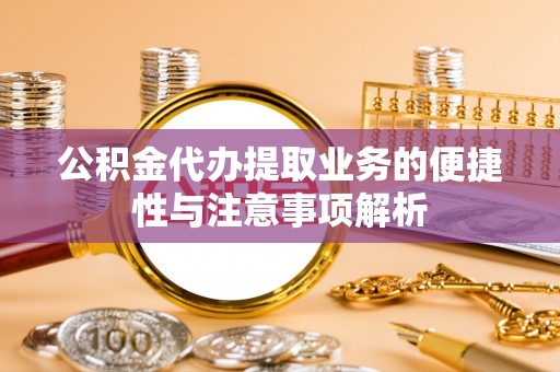 邹城公积金代办提取业务的便捷性与注意事项解析