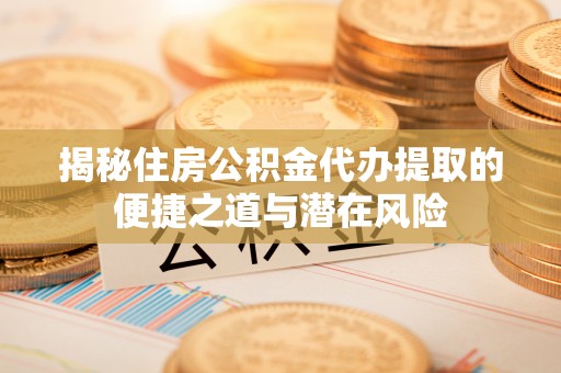 邹城揭秘住房公积金代办提取的便捷之道与潜在风险