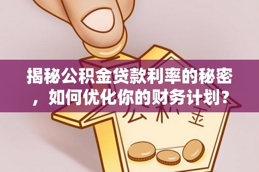 邹城揭秘公积金贷款利率的秘密，如何优化你的财务计划？