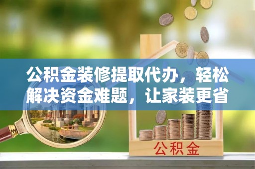 邹城公积金装修提取代办，轻松解决资金难题，让家装更省心