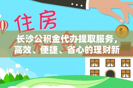 邹城长沙公积金代办提取服务，高效、便捷、省心的理财新选择
