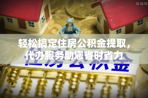 邹城轻松搞定住房公积金提取，代办服务助您省时省力