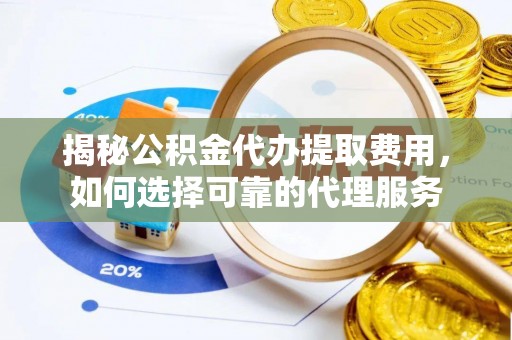 邹城揭秘公积金代办提取费用，如何选择可靠的代理服务