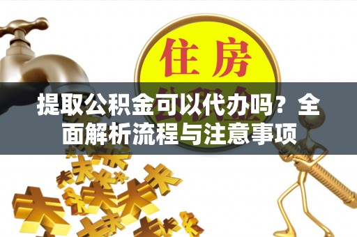 邹城提取公积金可以代办吗？全面解析流程与注意事项
