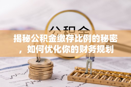 邹城揭秘公积金缴存比例的秘密，如何优化你的财务规划