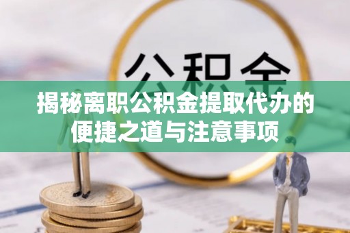 邹城揭秘离职公积金提取代办的便捷之道与注意事项