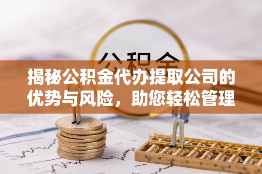 邹城揭秘公积金代办提取公司的优势与风险，助您轻松管理财务
