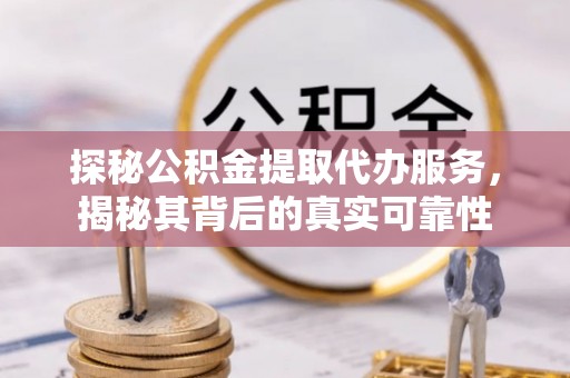 邹城探秘公积金提取代办服务，揭秘其背后的真实可靠性