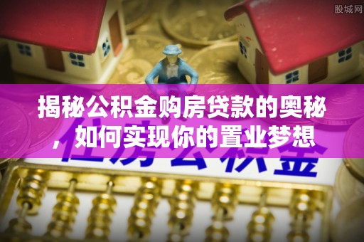 邹城揭秘公积金购房贷款的奥秘，如何实现你的置业梦想